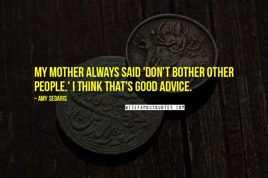 Amy Sedaris Quotes: My mother always said 'Don't bother other people.' I think that's good advice.