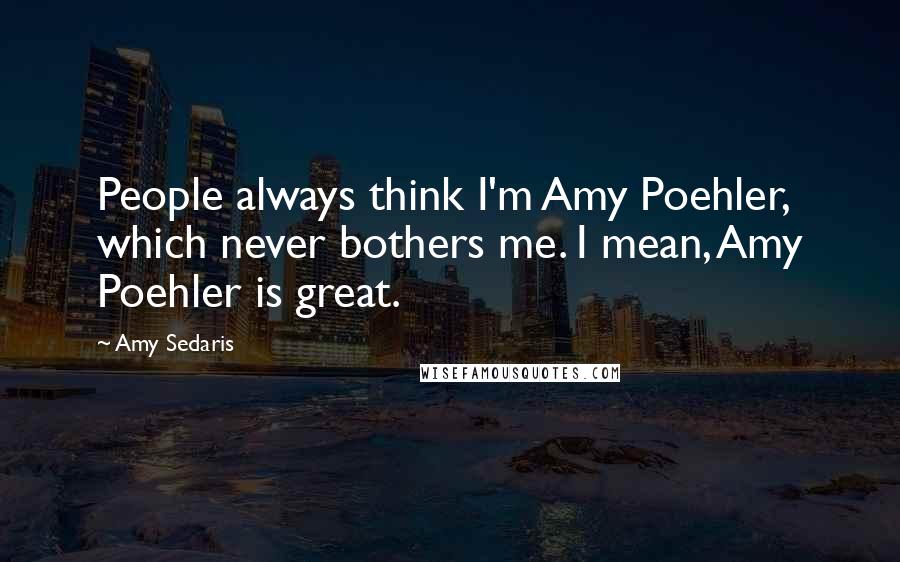 Amy Sedaris Quotes: People always think I'm Amy Poehler, which never bothers me. I mean, Amy Poehler is great.