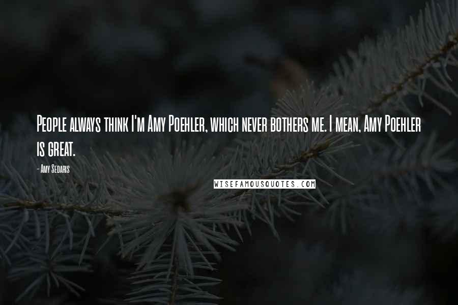 Amy Sedaris Quotes: People always think I'm Amy Poehler, which never bothers me. I mean, Amy Poehler is great.