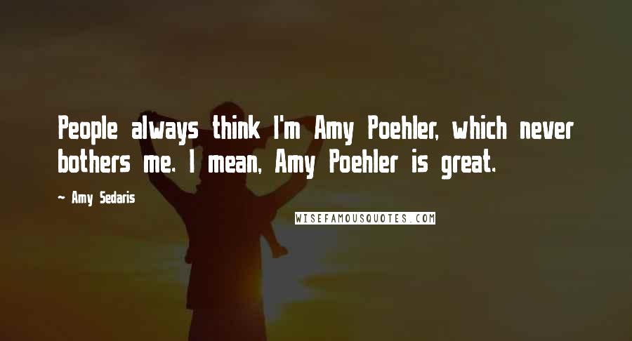 Amy Sedaris Quotes: People always think I'm Amy Poehler, which never bothers me. I mean, Amy Poehler is great.