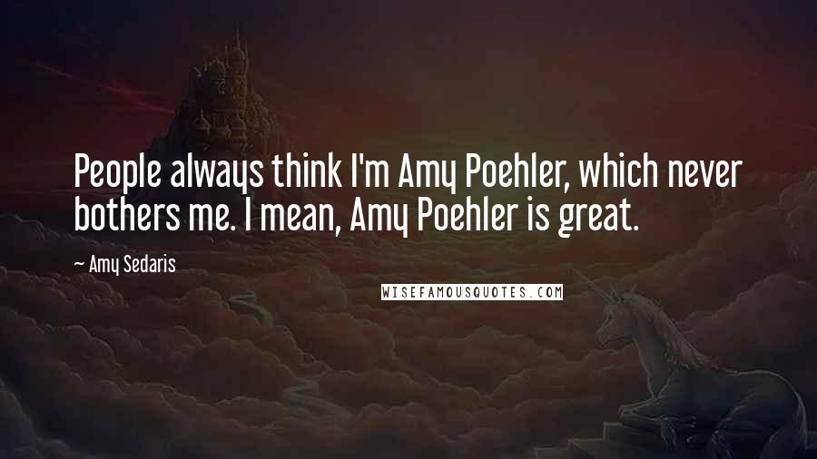 Amy Sedaris Quotes: People always think I'm Amy Poehler, which never bothers me. I mean, Amy Poehler is great.