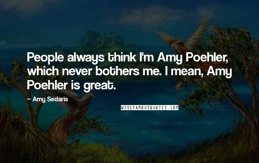 Amy Sedaris Quotes: People always think I'm Amy Poehler, which never bothers me. I mean, Amy Poehler is great.