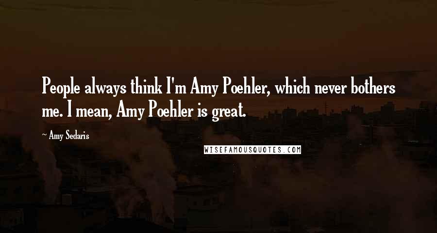 Amy Sedaris Quotes: People always think I'm Amy Poehler, which never bothers me. I mean, Amy Poehler is great.