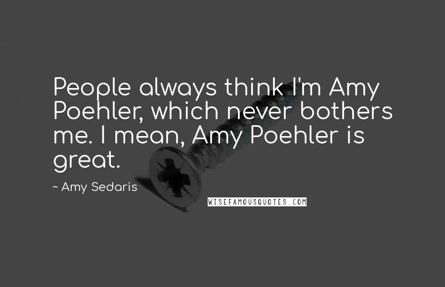 Amy Sedaris Quotes: People always think I'm Amy Poehler, which never bothers me. I mean, Amy Poehler is great.