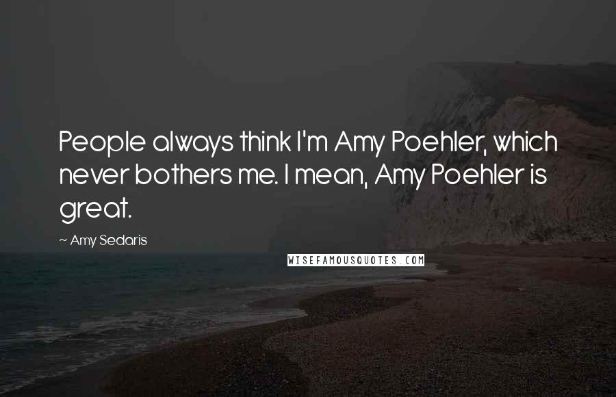 Amy Sedaris Quotes: People always think I'm Amy Poehler, which never bothers me. I mean, Amy Poehler is great.