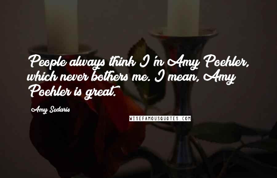 Amy Sedaris Quotes: People always think I'm Amy Poehler, which never bothers me. I mean, Amy Poehler is great.