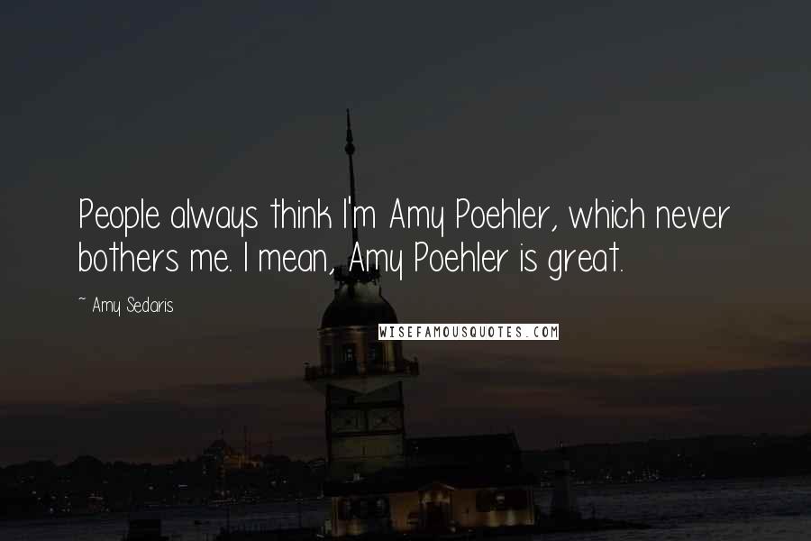 Amy Sedaris Quotes: People always think I'm Amy Poehler, which never bothers me. I mean, Amy Poehler is great.