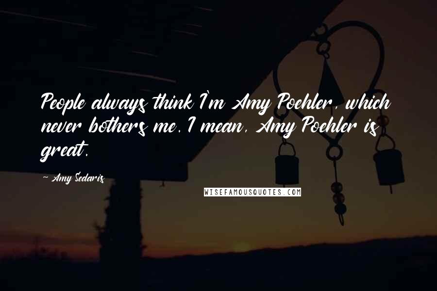 Amy Sedaris Quotes: People always think I'm Amy Poehler, which never bothers me. I mean, Amy Poehler is great.