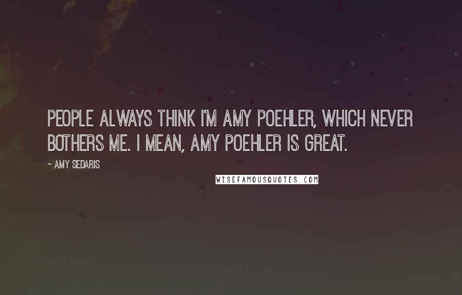 Amy Sedaris Quotes: People always think I'm Amy Poehler, which never bothers me. I mean, Amy Poehler is great.