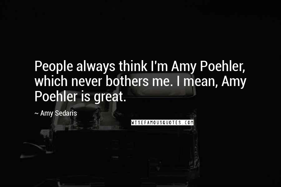 Amy Sedaris Quotes: People always think I'm Amy Poehler, which never bothers me. I mean, Amy Poehler is great.