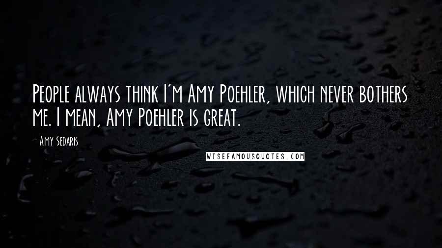 Amy Sedaris Quotes: People always think I'm Amy Poehler, which never bothers me. I mean, Amy Poehler is great.
