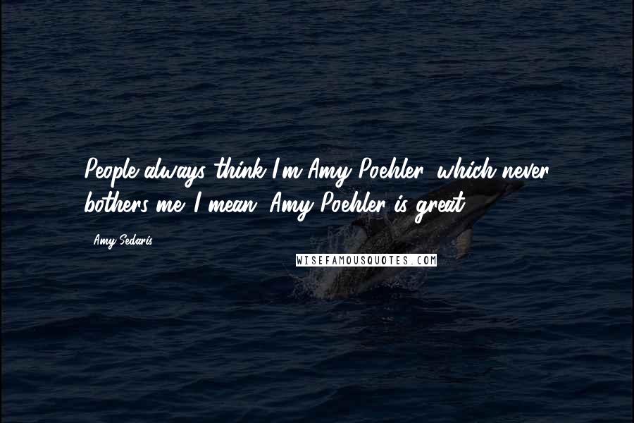 Amy Sedaris Quotes: People always think I'm Amy Poehler, which never bothers me. I mean, Amy Poehler is great.