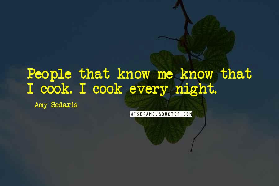 Amy Sedaris Quotes: People that know me know that I cook. I cook every night.