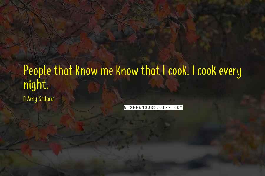 Amy Sedaris Quotes: People that know me know that I cook. I cook every night.
