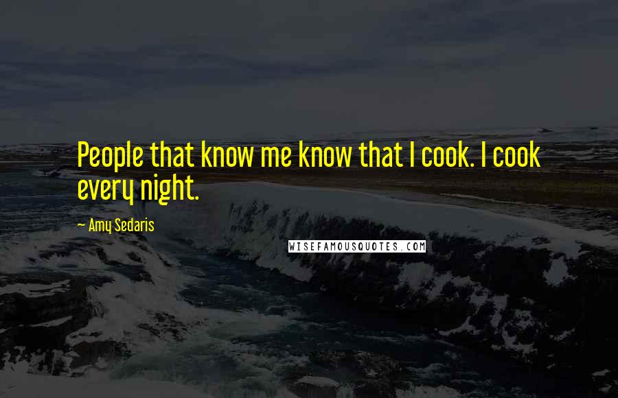 Amy Sedaris Quotes: People that know me know that I cook. I cook every night.