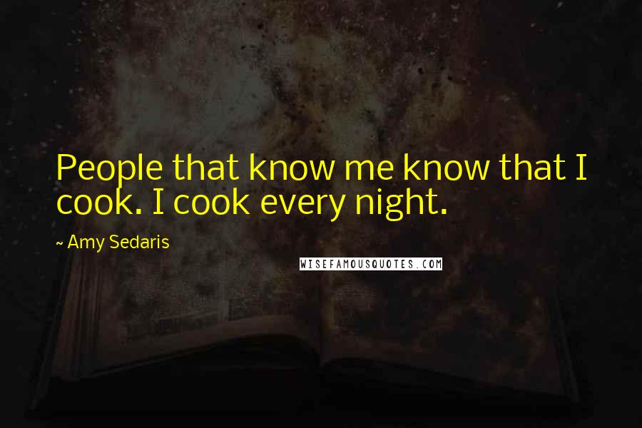 Amy Sedaris Quotes: People that know me know that I cook. I cook every night.