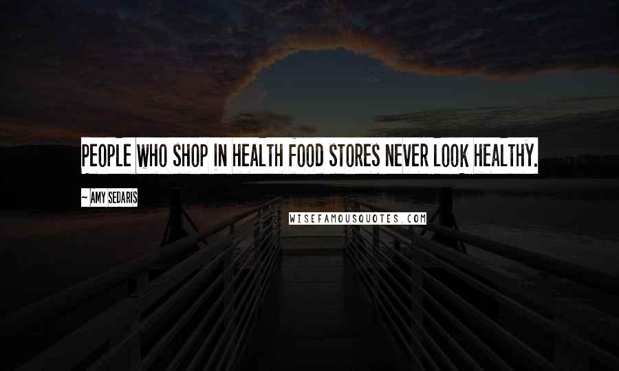 Amy Sedaris Quotes: People who shop in health food stores never look healthy.