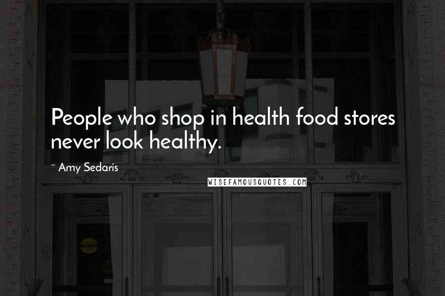 Amy Sedaris Quotes: People who shop in health food stores never look healthy.