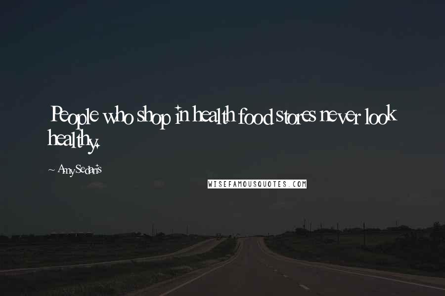 Amy Sedaris Quotes: People who shop in health food stores never look healthy.