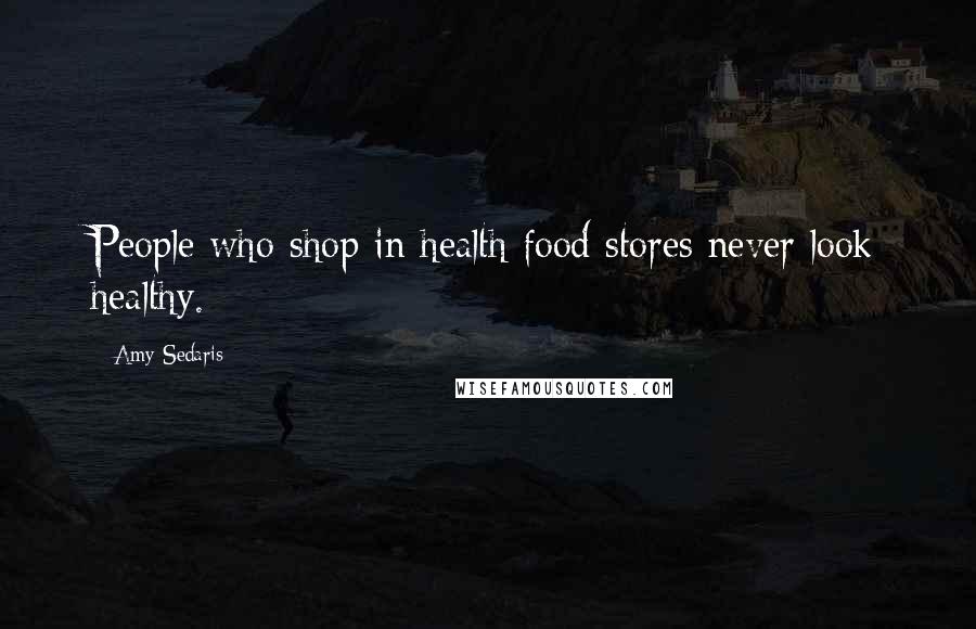 Amy Sedaris Quotes: People who shop in health food stores never look healthy.