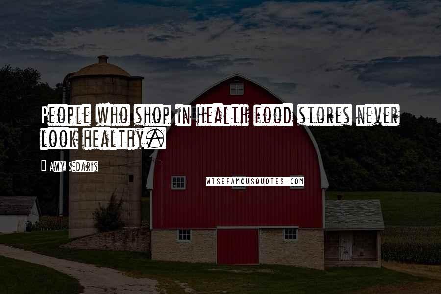 Amy Sedaris Quotes: People who shop in health food stores never look healthy.