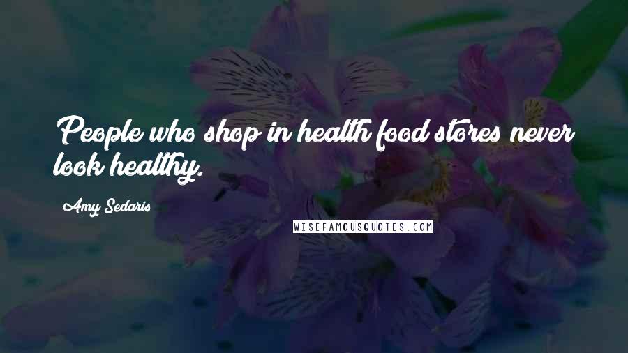 Amy Sedaris Quotes: People who shop in health food stores never look healthy.
