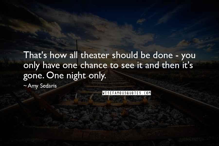 Amy Sedaris Quotes: That's how all theater should be done - you only have one chance to see it and then it's gone. One night only.