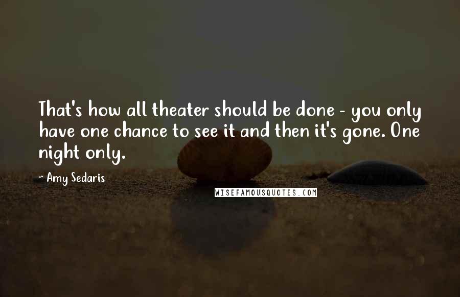 Amy Sedaris Quotes: That's how all theater should be done - you only have one chance to see it and then it's gone. One night only.