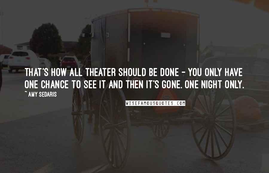 Amy Sedaris Quotes: That's how all theater should be done - you only have one chance to see it and then it's gone. One night only.
