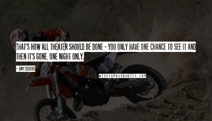 Amy Sedaris Quotes: That's how all theater should be done - you only have one chance to see it and then it's gone. One night only.