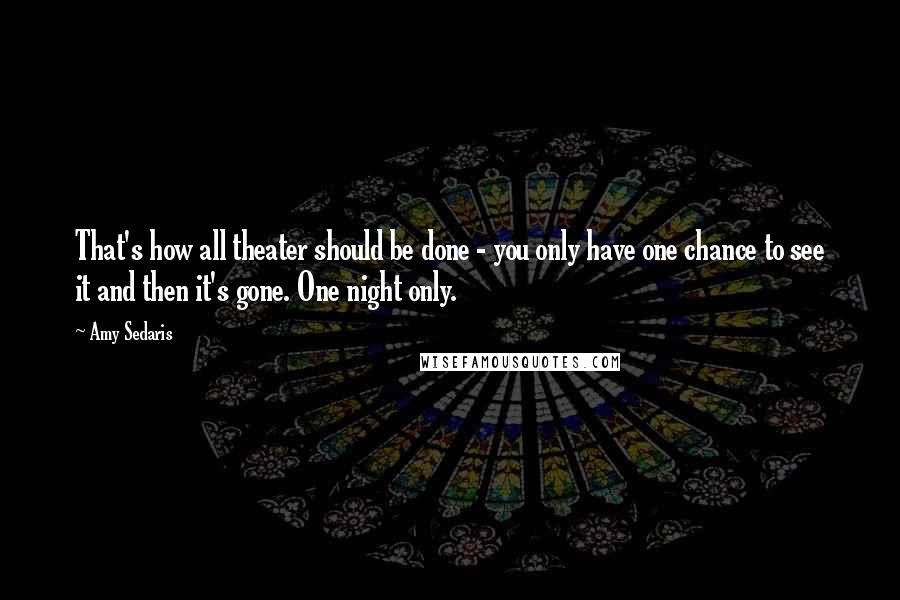 Amy Sedaris Quotes: That's how all theater should be done - you only have one chance to see it and then it's gone. One night only.