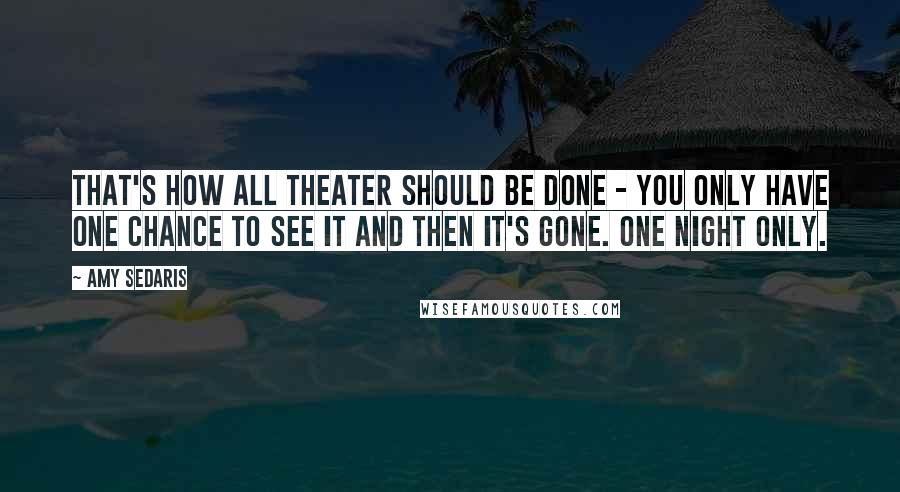Amy Sedaris Quotes: That's how all theater should be done - you only have one chance to see it and then it's gone. One night only.