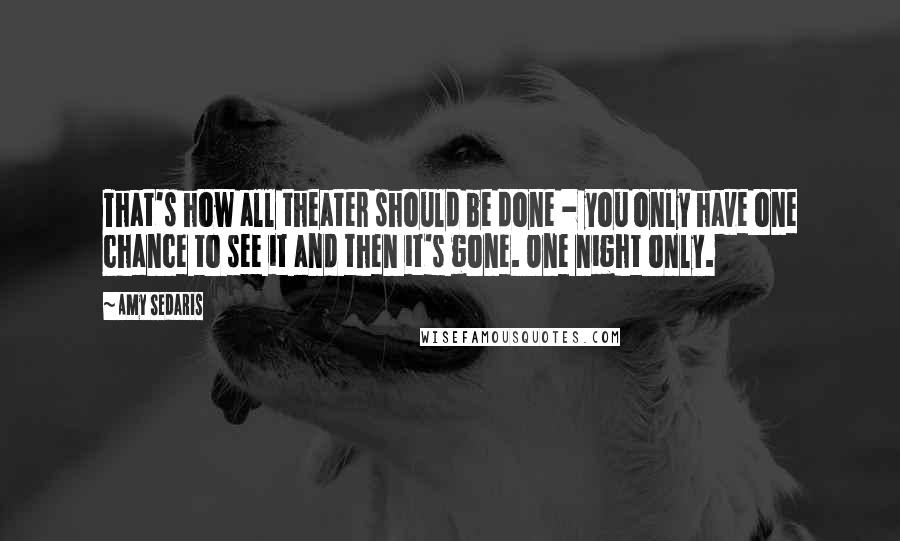 Amy Sedaris Quotes: That's how all theater should be done - you only have one chance to see it and then it's gone. One night only.