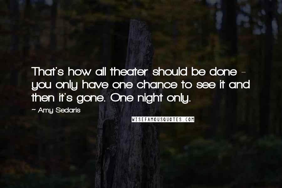 Amy Sedaris Quotes: That's how all theater should be done - you only have one chance to see it and then it's gone. One night only.