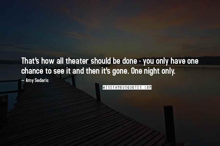 Amy Sedaris Quotes: That's how all theater should be done - you only have one chance to see it and then it's gone. One night only.