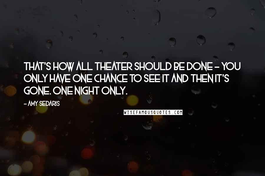 Amy Sedaris Quotes: That's how all theater should be done - you only have one chance to see it and then it's gone. One night only.