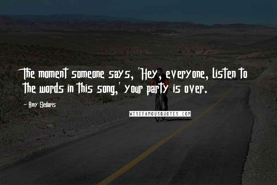 Amy Sedaris Quotes: The moment someone says, 'Hey, everyone, listen to the words in this song,' your party is over.