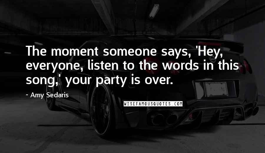 Amy Sedaris Quotes: The moment someone says, 'Hey, everyone, listen to the words in this song,' your party is over.