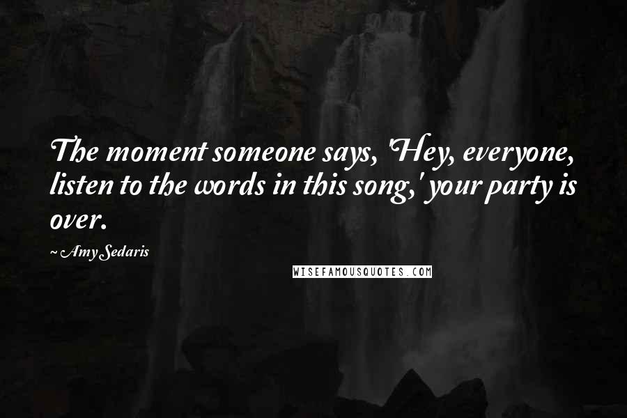 Amy Sedaris Quotes: The moment someone says, 'Hey, everyone, listen to the words in this song,' your party is over.