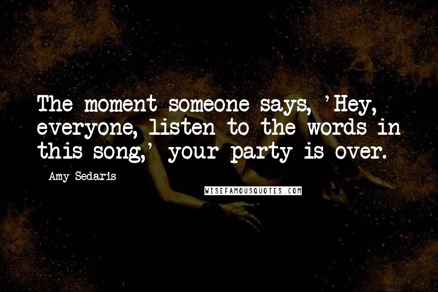 Amy Sedaris Quotes: The moment someone says, 'Hey, everyone, listen to the words in this song,' your party is over.