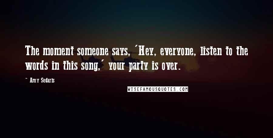 Amy Sedaris Quotes: The moment someone says, 'Hey, everyone, listen to the words in this song,' your party is over.