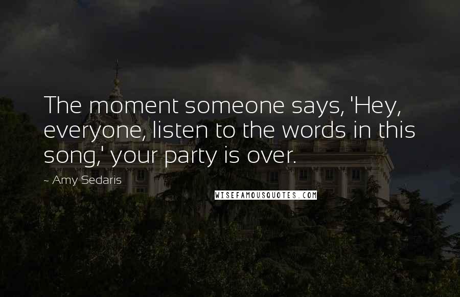 Amy Sedaris Quotes: The moment someone says, 'Hey, everyone, listen to the words in this song,' your party is over.