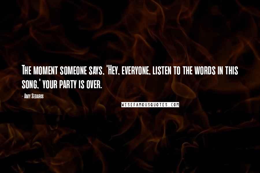 Amy Sedaris Quotes: The moment someone says, 'Hey, everyone, listen to the words in this song,' your party is over.