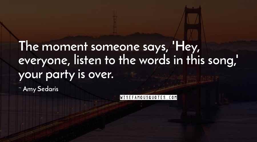 Amy Sedaris Quotes: The moment someone says, 'Hey, everyone, listen to the words in this song,' your party is over.