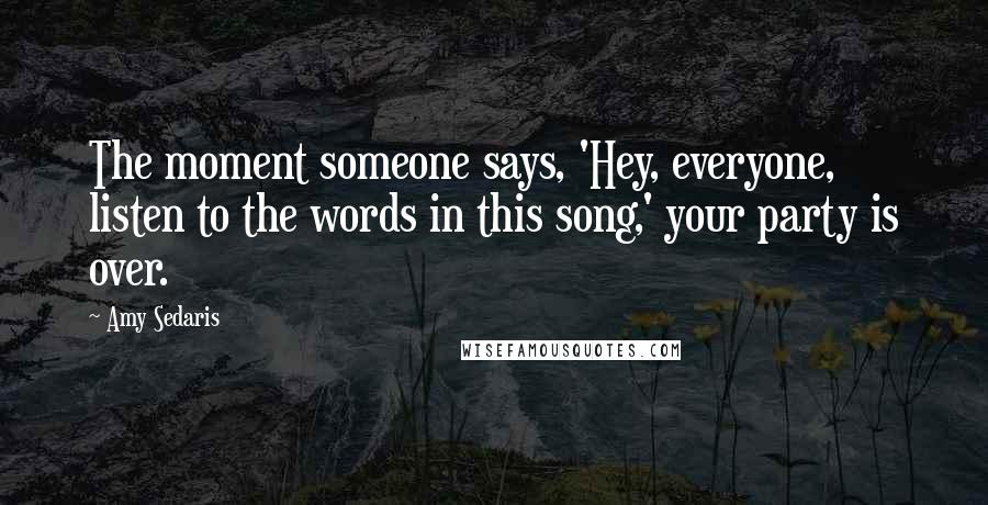 Amy Sedaris Quotes: The moment someone says, 'Hey, everyone, listen to the words in this song,' your party is over.