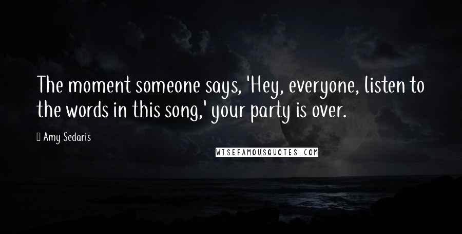 Amy Sedaris Quotes: The moment someone says, 'Hey, everyone, listen to the words in this song,' your party is over.