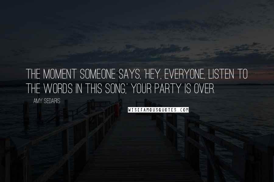 Amy Sedaris Quotes: The moment someone says, 'Hey, everyone, listen to the words in this song,' your party is over.