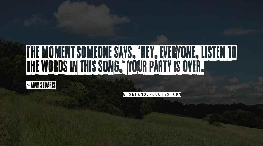 Amy Sedaris Quotes: The moment someone says, 'Hey, everyone, listen to the words in this song,' your party is over.