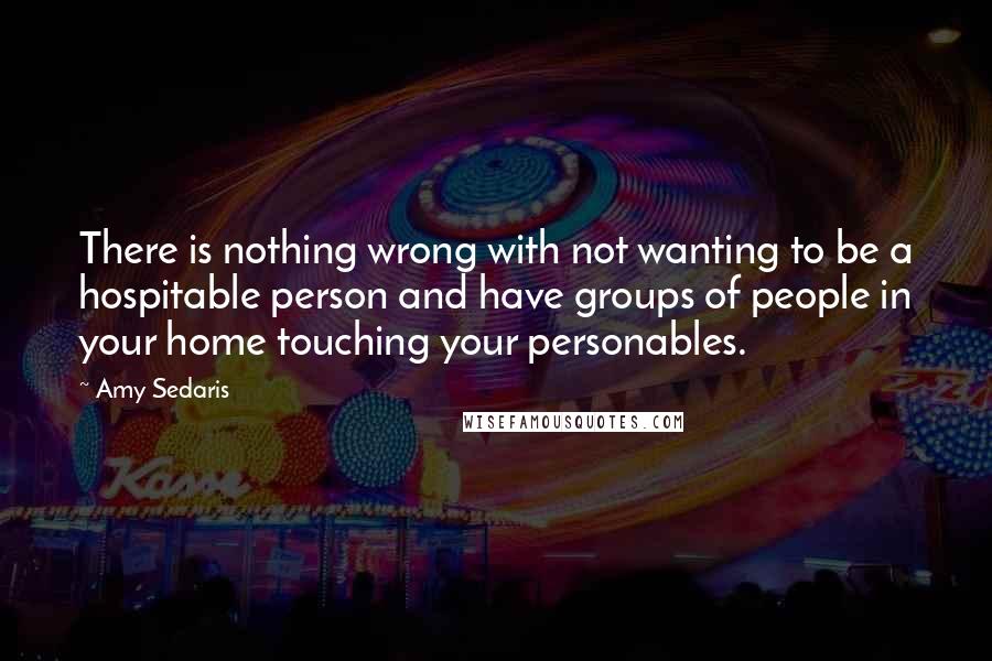 Amy Sedaris Quotes: There is nothing wrong with not wanting to be a hospitable person and have groups of people in your home touching your personables.