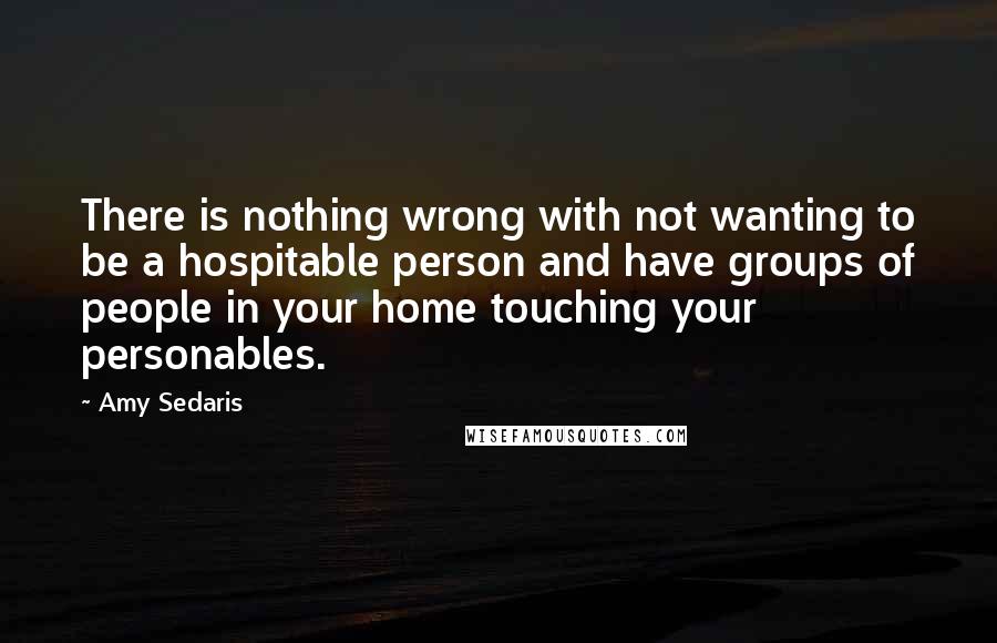 Amy Sedaris Quotes: There is nothing wrong with not wanting to be a hospitable person and have groups of people in your home touching your personables.